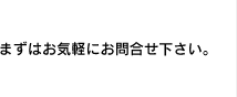 まずはお気軽にお問い合わせ下さい。